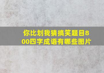 你比划我猜搞笑题目800四字成语有哪些图片