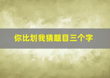 你比划我猜题目三个字