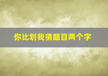 你比划我猜题目两个字