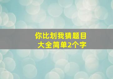 你比划我猜题目大全简单2个字