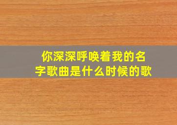 你深深呼唤着我的名字歌曲是什么时候的歌