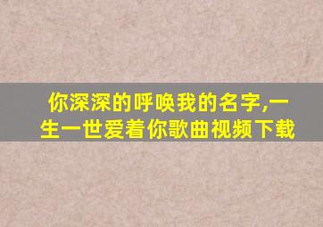 你深深的呼唤我的名字,一生一世爱着你歌曲视频下载