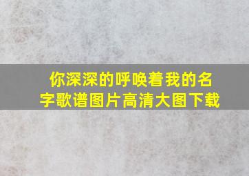 你深深的呼唤着我的名字歌谱图片高清大图下载