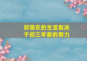 你现在的生活取决于你三年前的努力