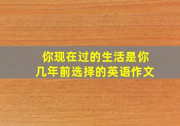 你现在过的生活是你几年前选择的英语作文