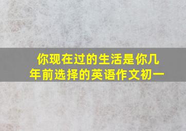 你现在过的生活是你几年前选择的英语作文初一