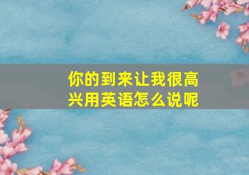 你的到来让我很高兴用英语怎么说呢