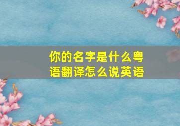 你的名字是什么粤语翻译怎么说英语