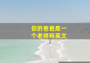 你的爸爸是一个老师吗英文