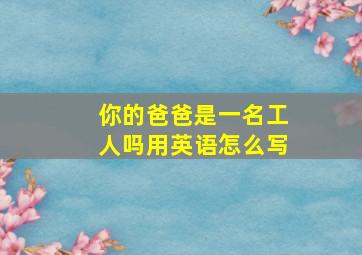 你的爸爸是一名工人吗用英语怎么写