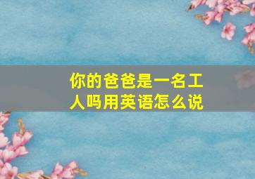 你的爸爸是一名工人吗用英语怎么说