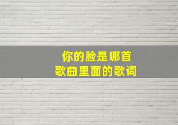 你的脸是哪首歌曲里面的歌词