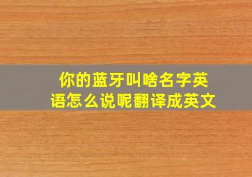 你的蓝牙叫啥名字英语怎么说呢翻译成英文