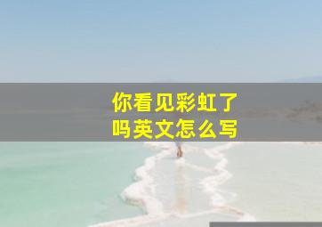 你看见彩虹了吗英文怎么写