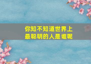 你知不知道世界上最聪明的人是谁呢