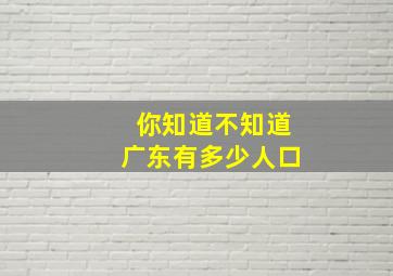 你知道不知道广东有多少人口