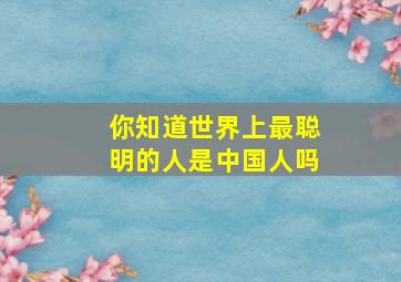 你知道世界上最聪明的人是中国人吗