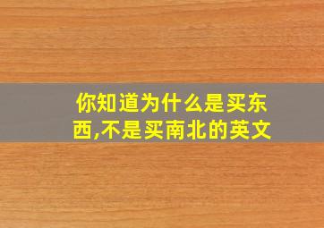 你知道为什么是买东西,不是买南北的英文