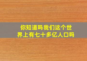 你知道吗我们这个世界上有七十多亿人口吗