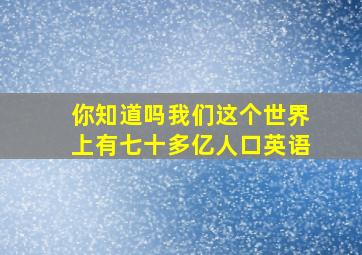 你知道吗我们这个世界上有七十多亿人口英语