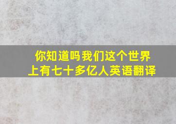 你知道吗我们这个世界上有七十多亿人英语翻译