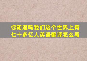 你知道吗我们这个世界上有七十多亿人英语翻译怎么写