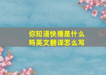 你知道快播是什么吗英文翻译怎么写