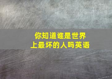 你知道谁是世界上最坏的人吗英语