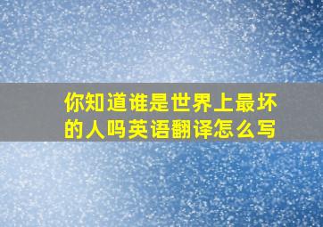 你知道谁是世界上最坏的人吗英语翻译怎么写