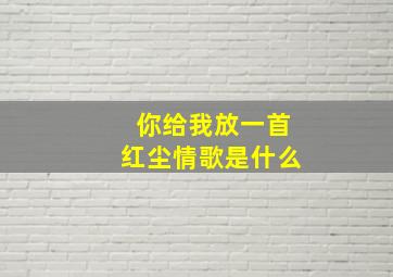 你给我放一首红尘情歌是什么