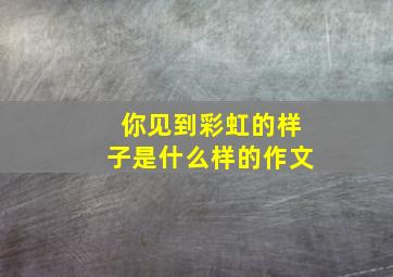 你见到彩虹的样子是什么样的作文