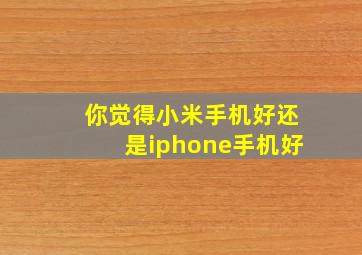 你觉得小米手机好还是iphone手机好