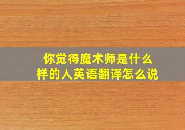 你觉得魔术师是什么样的人英语翻译怎么说