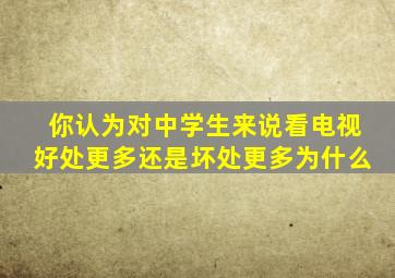 你认为对中学生来说看电视好处更多还是坏处更多为什么