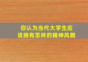 你认为当代大学生应该拥有怎样的精神风貌