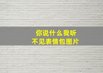 你说什么我听不见表情包图片