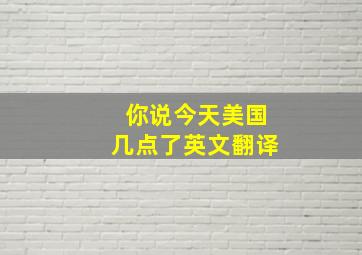 你说今天美国几点了英文翻译