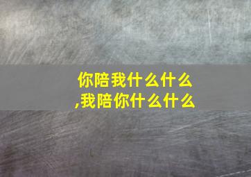 你陪我什么什么,我陪你什么什么