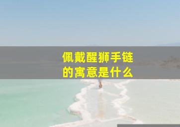 佩戴醒狮手链的寓意是什么