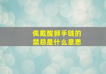 佩戴醒狮手链的禁忌是什么意思