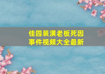 佳园装潢老板死因事件视频大全最新