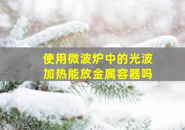 使用微波炉中的光波加热能放金属容器吗