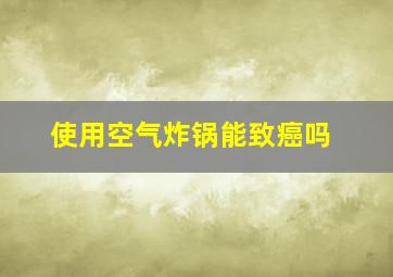 使用空气炸锅能致癌吗