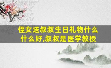 侄女送叔叔生日礼物什么什么好,叔叔是医学教授