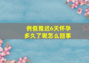 例假推迟6天怀孕多久了呢怎么回事