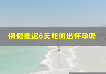 例假推迟6天能测出怀孕吗