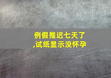 例假推迟七天了,试纸显示没怀孕