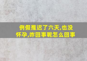 例假推迟了六天,也没怀孕,咋回事呢怎么回事