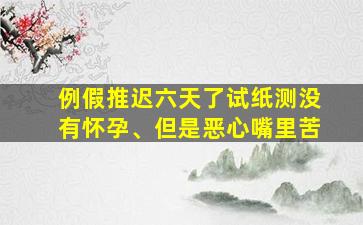 例假推迟六天了试纸测没有怀孕、但是恶心嘴里苦