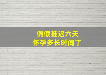 例假推迟六天怀孕多长时间了